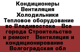 Кондиционеры, Вентиляция, Холодильники, Тепловое оборудование во Владивостоке - Все города Строительство и ремонт » Вентиляция и кондиционирование   . Волгоградская обл.,Волжский г.